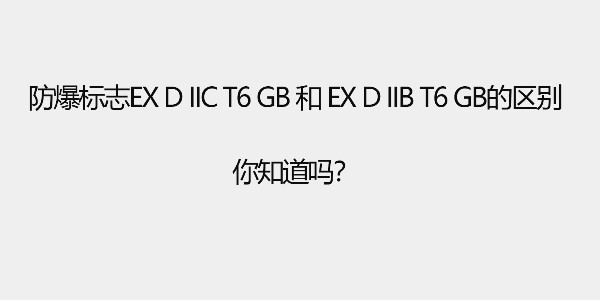 防爆標(biāo)志Ex d IIC T6 Gb和 Ex d IIB T6 Gb的區(qū)別，你知道嗎？